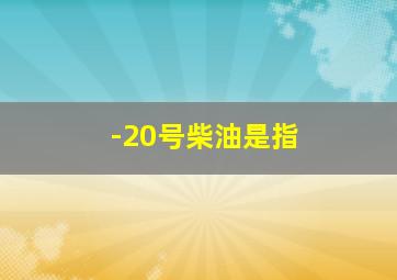 -20号柴油是指