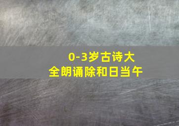 0-3岁古诗大全朗诵除和日当午