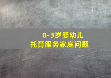 0-3岁婴幼儿托育服务家庭问题