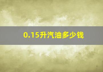 0.15升汽油多少钱