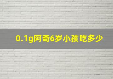 0.1g阿奇6岁小孩吃多少