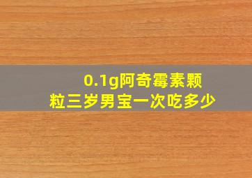 0.1g阿奇霉素颗粒三岁男宝一次吃多少