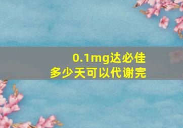 0.1mg达必佳多少天可以代谢完