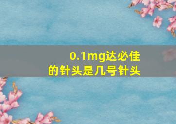 0.1mg达必佳的针头是几号针头