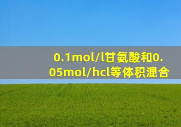 0.1mol/l甘氨酸和0.05mol/hcl等体积混合