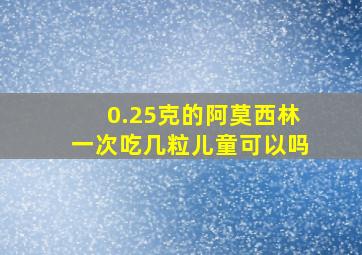 0.25克的阿莫西林一次吃几粒儿童可以吗