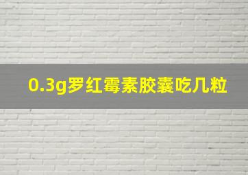 0.3g罗红霉素胶囊吃几粒