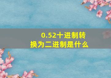 0.52十进制转换为二进制是什么