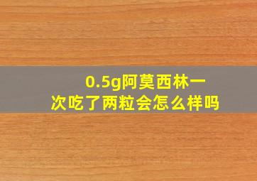 0.5g阿莫西林一次吃了两粒会怎么样吗