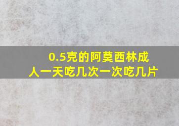 0.5克的阿莫西林成人一天吃几次一次吃几片