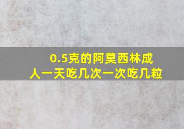 0.5克的阿莫西林成人一天吃几次一次吃几粒