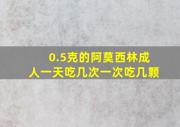 0.5克的阿莫西林成人一天吃几次一次吃几颗