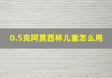 0.5克阿莫西林儿童怎么用