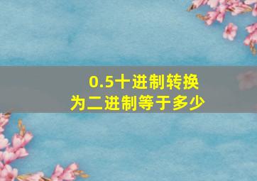 0.5十进制转换为二进制等于多少