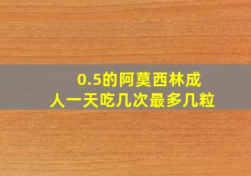 0.5的阿莫西林成人一天吃几次最多几粒