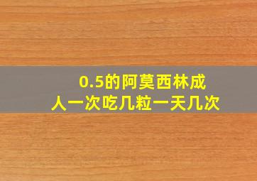 0.5的阿莫西林成人一次吃几粒一天几次