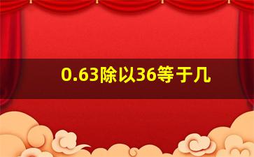 0.63除以36等于几