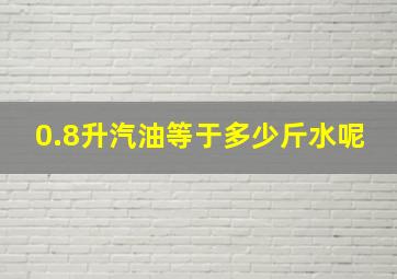 0.8升汽油等于多少斤水呢