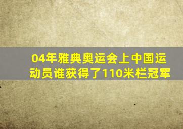 04年雅典奥运会上中国运动员谁获得了110米栏冠军