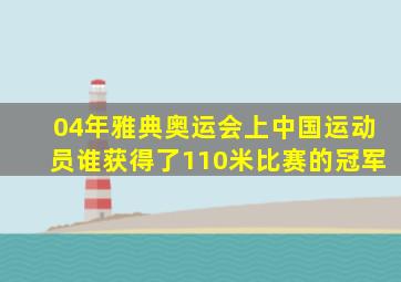 04年雅典奥运会上中国运动员谁获得了110米比赛的冠军