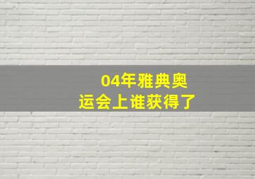 04年雅典奥运会上谁获得了