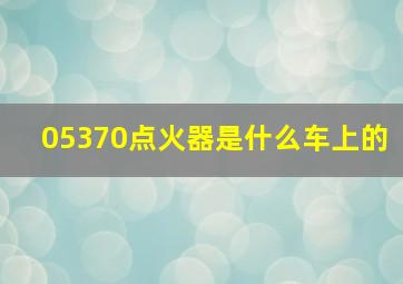 05370点火器是什么车上的