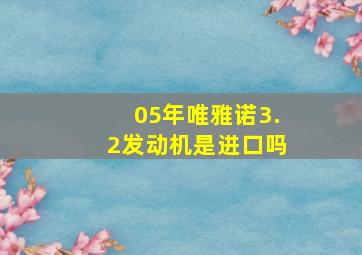 05年唯雅诺3.2发动机是进口吗