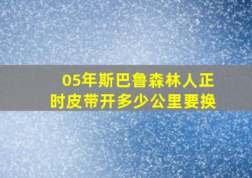 05年斯巴鲁森林人正时皮带开多少公里要换