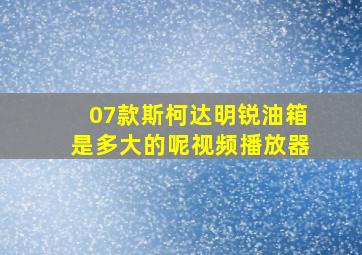 07款斯柯达明锐油箱是多大的呢视频播放器