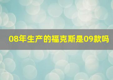 08年生产的福克斯是09款吗