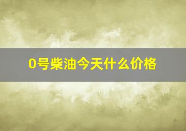 0号柴油今天什么价格