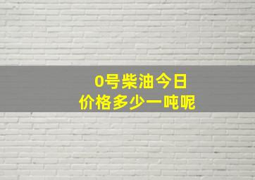 0号柴油今日价格多少一吨呢