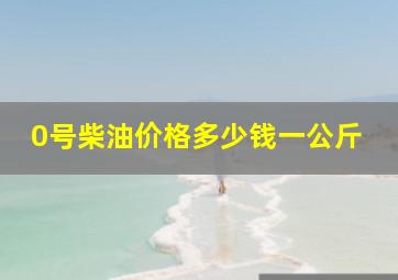 0号柴油价格多少钱一公斤