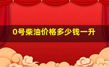 0号柴油价格多少钱一升