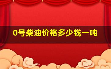 0号柴油价格多少钱一吨