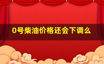 0号柴油价格还会下调么