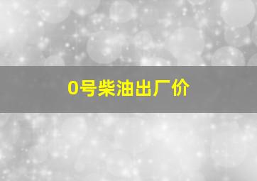 0号柴油出厂价