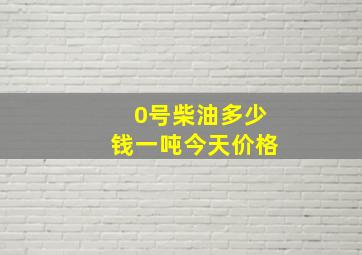 0号柴油多少钱一吨今天价格