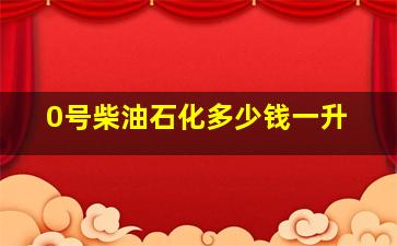 0号柴油石化多少钱一升