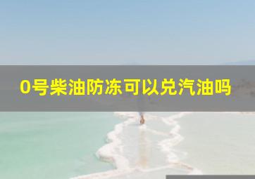 0号柴油防冻可以兑汽油吗