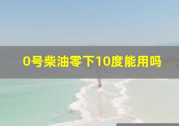 0号柴油零下10度能用吗