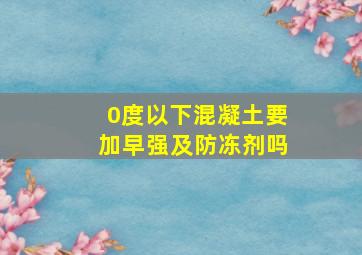 0度以下混凝土要加早强及防冻剂吗