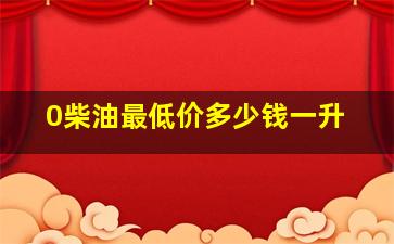 0柴油最低价多少钱一升