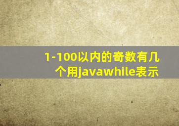 1-100以内的奇数有几个用javawhile表示