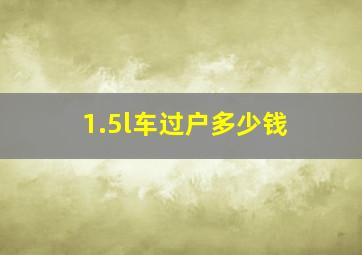 1.5l车过户多少钱