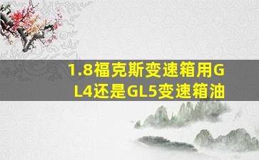 1.8福克斯变速箱用GL4还是GL5变速箱油