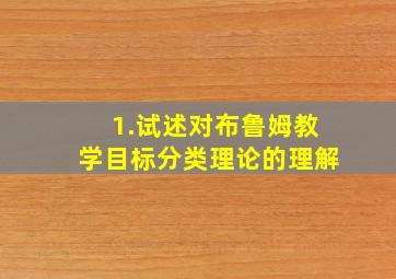 1.试述对布鲁姆教学目标分类理论的理解