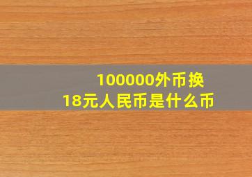 100000外币换18元人民币是什么币