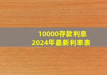 10000存款利息2024年最新利率表