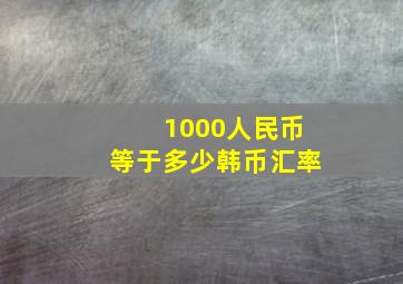 1000人民币等于多少韩币汇率